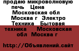 продаю микроволновую печь › Цена ­ 2 500 - Московская обл., Москва г. Электро-Техника » Бытовая техника   . Московская обл.,Москва г.